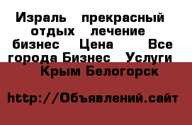 Израль - прекрасный  отдых - лечение - бизнес  › Цена ­ 1 - Все города Бизнес » Услуги   . Крым,Белогорск